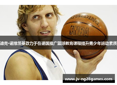 迪克·诺维茨基致力于在德国推广篮球教育课程提升青少年运动素质