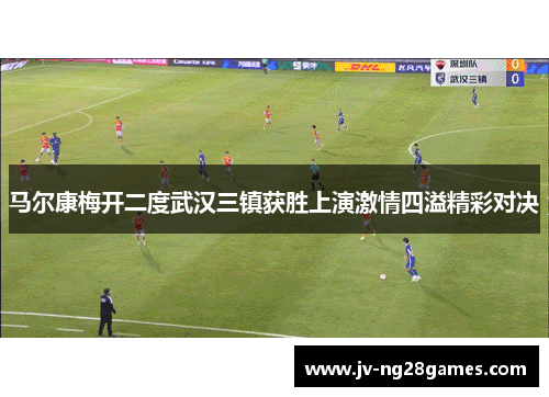 马尔康梅开二度武汉三镇获胜上演激情四溢精彩对决