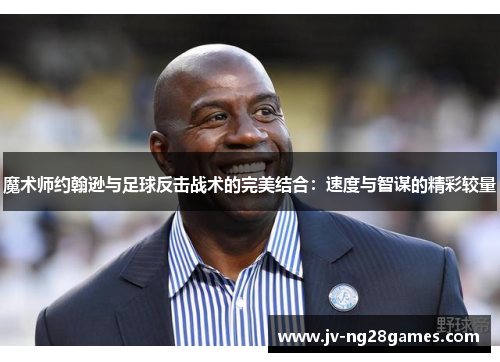 魔术师约翰逊与足球反击战术的完美结合：速度与智谋的精彩较量