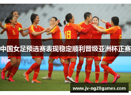 中国女足预选赛表现稳定顺利晋级亚洲杯正赛