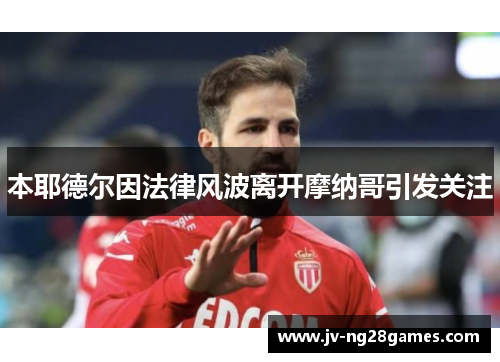 本耶德尔因法律风波离开摩纳哥引发关注 本耶德尔因法律风波离开摩纳哥引发关注