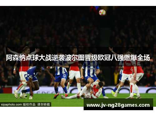 阿森纳点球大战逆袭波尔图晋级欧冠八强燃爆全场 阿森纳点球大战逆袭波尔图晋级欧冠八强燃爆全场