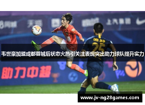 韦世豪加盟成都蓉城后状态火热引关注表现突出助力球队提升实力 韦世豪加盟成都蓉城后状态火热引关注表现突出助力球队提升实力